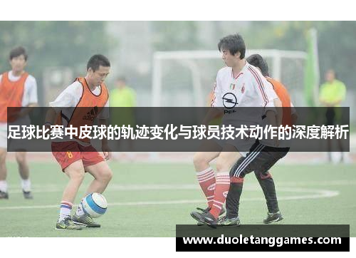 足球比赛中皮球的轨迹变化与球员技术动作的深度解析