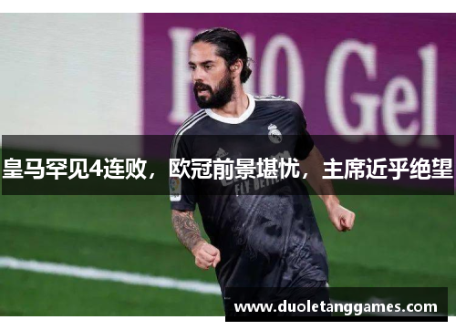 皇马罕见4连败，欧冠前景堪忧，主席近乎绝望