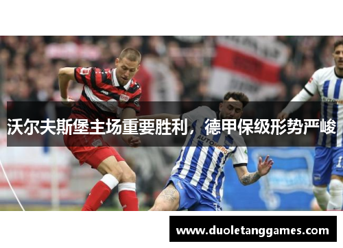 沃尔夫斯堡主场重要胜利，德甲保级形势严峻