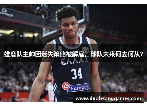 雄鹿队主帅因迷失策略被解雇，球队未来何去何从？