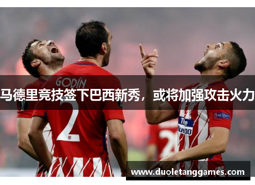 马德里竞技签下巴西新秀，或将加强攻击火力