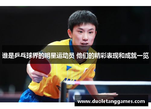 谁是乒乓球界的明星运动员 他们的精彩表现和成就一览