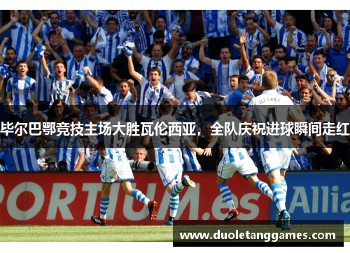 毕尔巴鄂竞技主场大胜瓦伦西亚，全队庆祝进球瞬间走红
