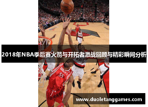 2018年NBA季后赛火箭与开拓者激战回顾与精彩瞬间分析