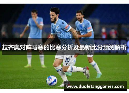 拉齐奥对阵马赛的比赛分析及最新比分预测解析