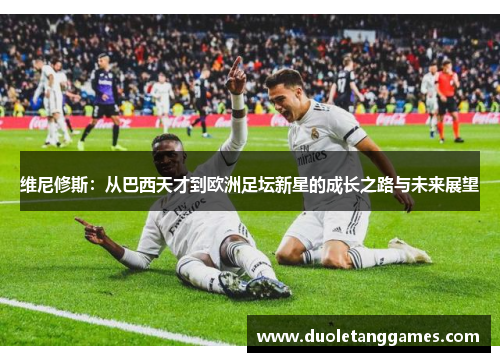 维尼修斯：从巴西天才到欧洲足坛新星的成长之路与未来展望