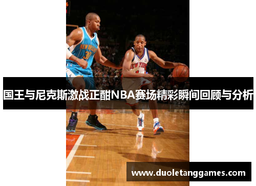 国王与尼克斯激战正酣NBA赛场精彩瞬间回顾与分析