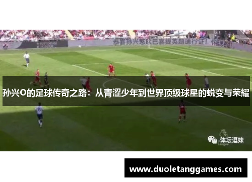 孙兴O的足球传奇之路：从青涩少年到世界顶级球星的蜕变与荣耀