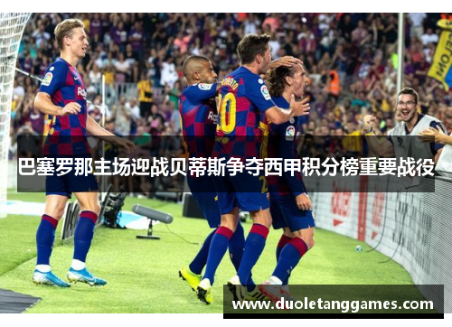 巴塞罗那主场迎战贝蒂斯争夺西甲积分榜重要战役
