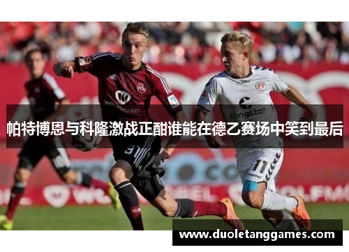 帕特博恩与科隆激战正酣谁能在德乙赛场中笑到最后