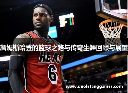 詹姆斯哈登的篮球之路与传奇生涯回顾与展望