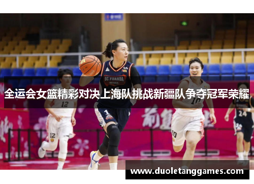 全运会女篮精彩对决上海队挑战新疆队争夺冠军荣耀